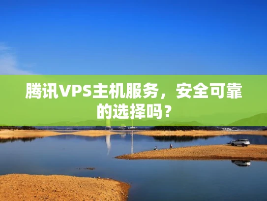 腾讯VPS主机服务，安全可靠的选择吗？