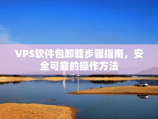 VPS软件包卸载步骤指南，安全可靠的操作方法