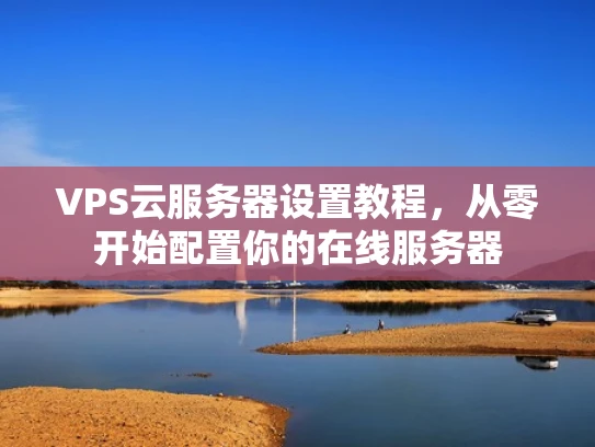 VPS云服务器设置教程，从零开始配置你的在线服务器