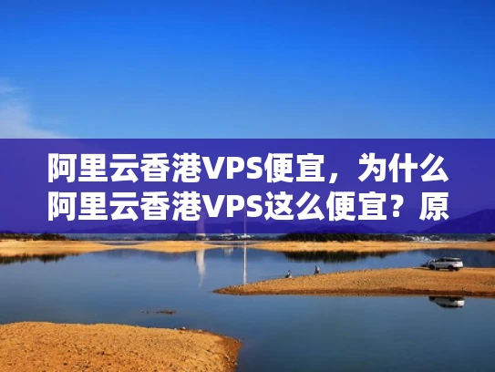 阿里云香港VPS便宜，为什么阿里云香港VPS这么便宜？原因都在这里！