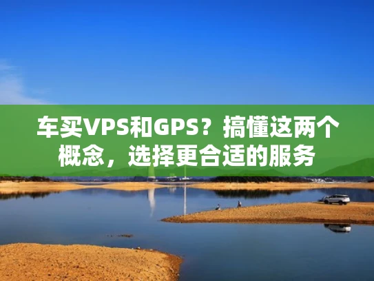车买VPS和GPS？搞懂这两个概念，选择更合适的服务