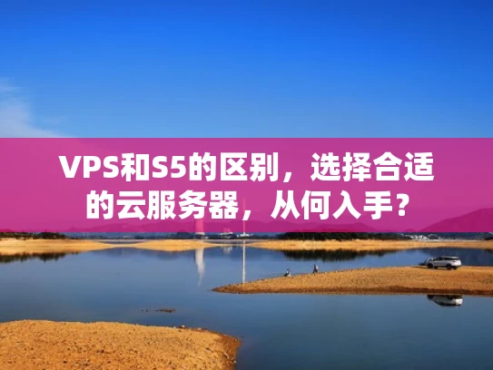 VPS和S5的区别，选择合适的云服务器，从何入手？