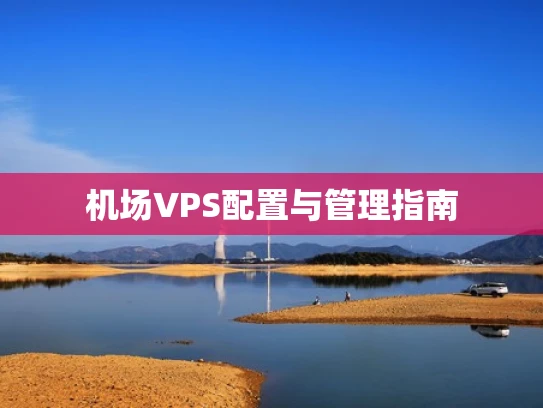 机场VPS配置与管理指南