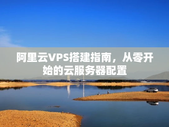 阿里云VPS搭建指南，从零开始的云服务器配置
