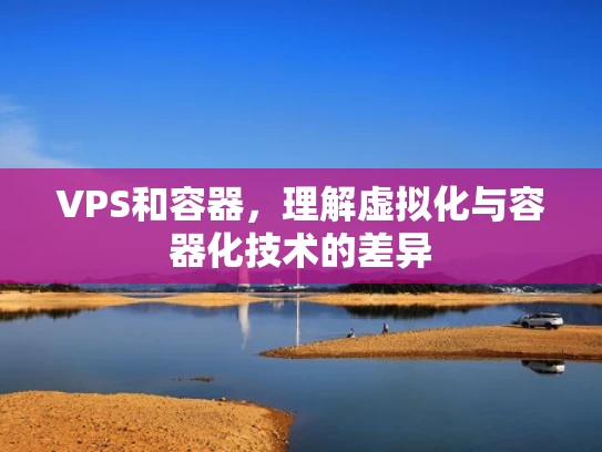 VPS和容器，理解虚拟化与容器化技术的差异