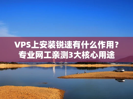 VPS上安装锐速有什么作用？专业网工亲测3大核心用途