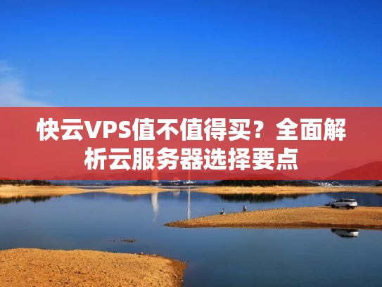 快云VPS值不值得买？全面解析云服务器选择要点