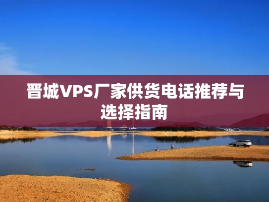 晋城VPS厂家供货电话推荐与选择指南