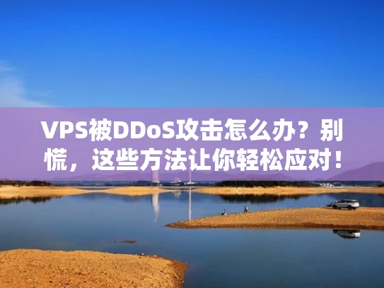 VPS被DDoS攻击怎么办？别慌，这些方法让你轻松应对！