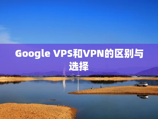 Google VPS和VPN的区别与选择