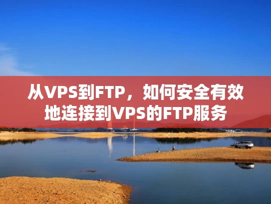 从VPS到FTP，如何安全有效地连接到VPS的FTP服务