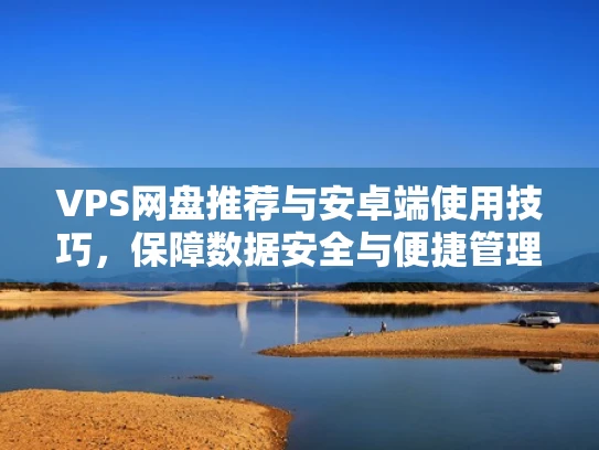 VPS网盘推荐与安卓端使用技巧，保障数据安全与便捷管理