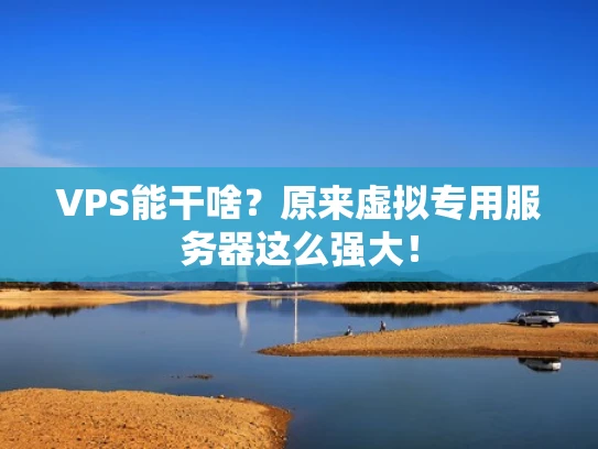 VPS能干啥？原来虚拟专用服务器这么强大！