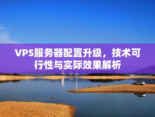 VPS服务器配置升级，技术可行性与实际效果解析
