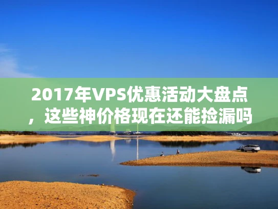 2017年VPS优惠活动大盘点，这些神价格现在还能捡漏吗？