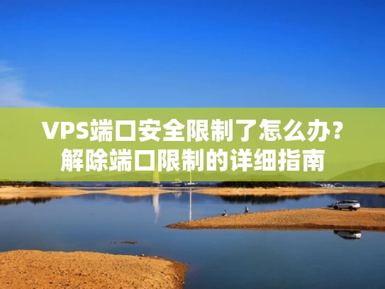 VPS端口安全限制了怎么办？解除端口限制的详细指南