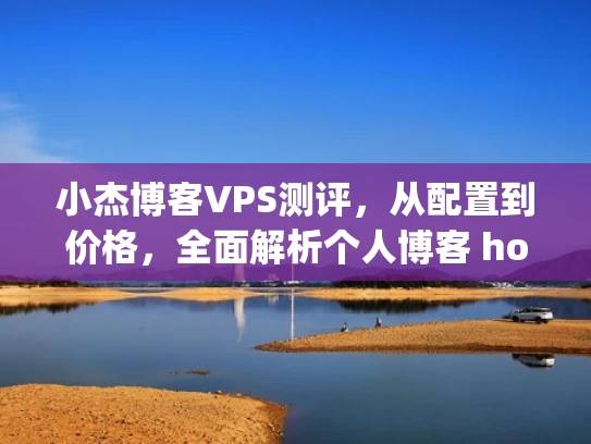 小杰博客VPS测评，从配置到价格，全面解析个人博客 hosting服务