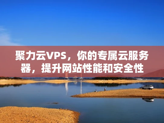 聚力云VPS，你的专属云服务器，提升网站性能和安全性