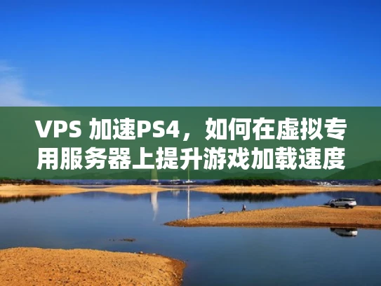 VPS 加速PS4，如何在虚拟专用服务器上提升游戏加载速度
