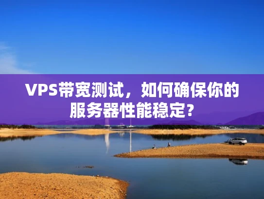 VPS带宽测试，如何确保你的服务器性能稳定？
