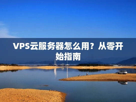 VPS云服务器怎么用？从零开始指南