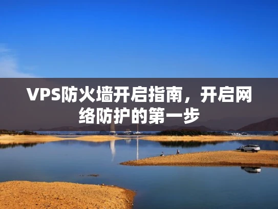 VPS防火墙开启指南，开启网络防护的第一步