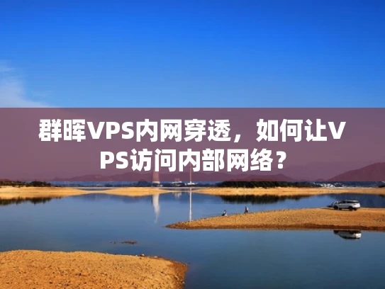 群晖VPS内网穿透，如何让VPS访问内部网络？