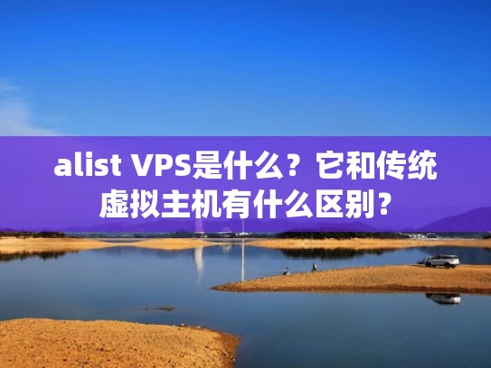 alist VPS是什么？它和传统虚拟主机有什么区别？