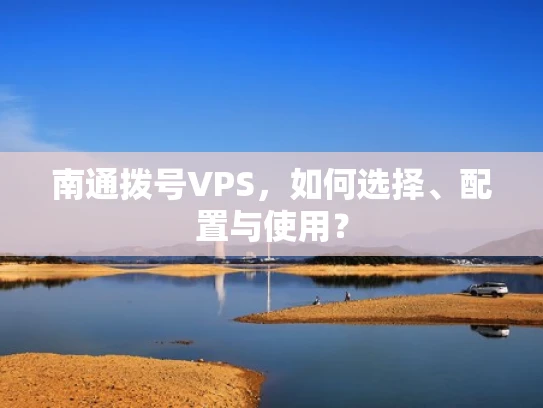 南通拨号VPS，如何选择、配置与使用？
