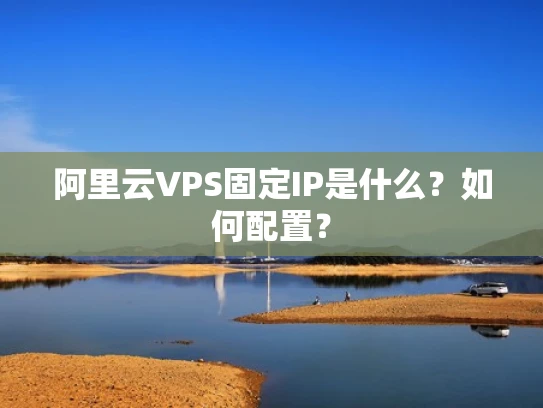 阿里云VPS固定IP是什么？如何配置？