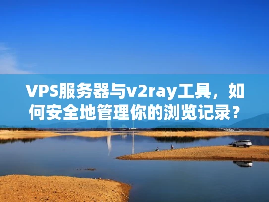 VPS服务器与v2ray工具，如何安全地管理你的浏览记录？