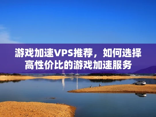 游戏加速VPS推荐，如何选择高性价比的游戏加速服务