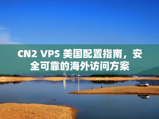 CN2 VPS 美国配置指南，安全可靠的海外访问方案