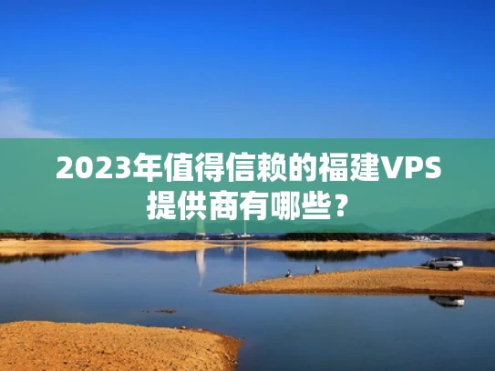 2023年值得信赖的福建VPS提供商有哪些？