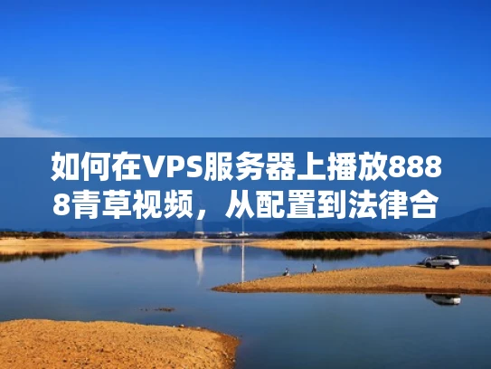 如何在VPS服务器上播放8888青草视频，从配置到法律合规指南