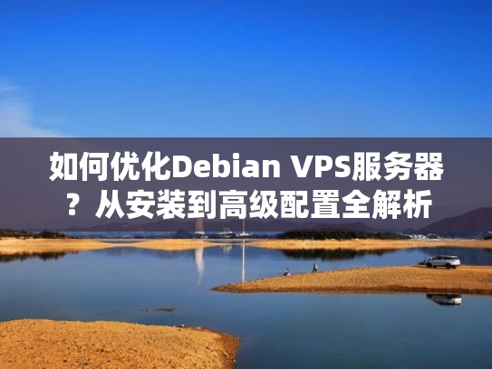 如何优化Debian VPS服务器？从安装到高级配置全解析