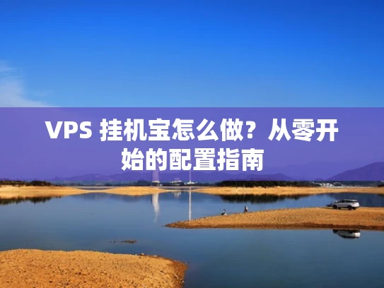 VPS 挂机宝怎么做？从零开始的配置指南