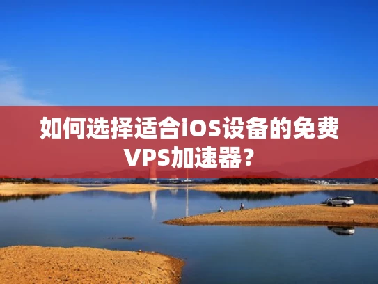如何选择适合iOS设备的免费VPS加速器？