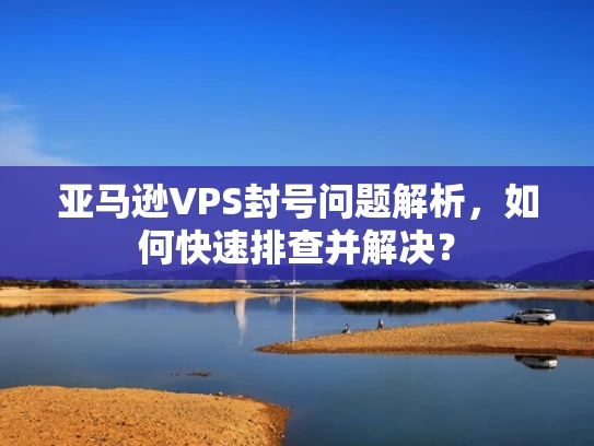 亚马逊VPS封号问题解析，如何快速排查并解决？