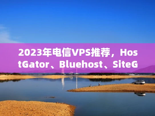 2023年电信VPS推荐，HostGator、Bluehost、SiteGround、OVHcloud，哪种最适合你？