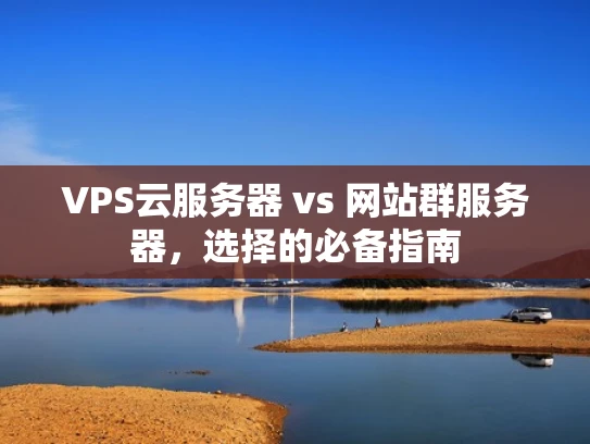 VPS云服务器 vs 网站群服务器，选择的必备指南