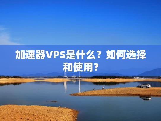 加速器VPS是什么？如何选择和使用？