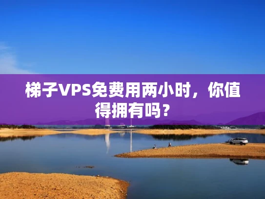 梯子VPS免费用两小时，你值得拥有吗？