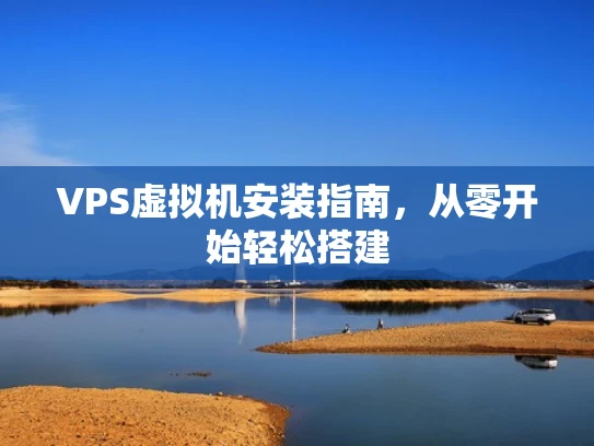 VPS虚拟机安装指南，从零开始轻松搭建