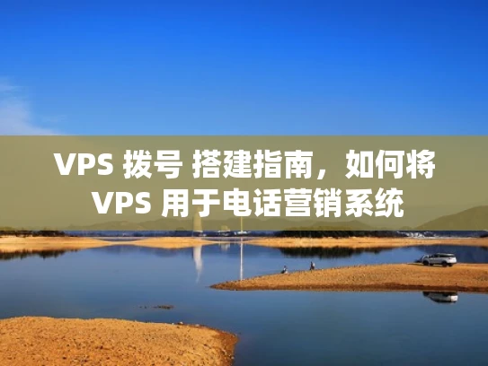 VPS 拨号 搭建指南，如何将 VPS 用于电话营销系统