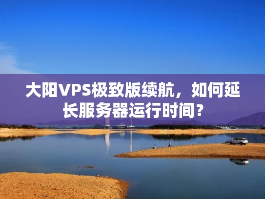 大阳VPS极致版续航，如何延长服务器运行时间？