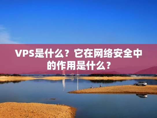 VPS是什么？它在网络安全中的作用是什么？