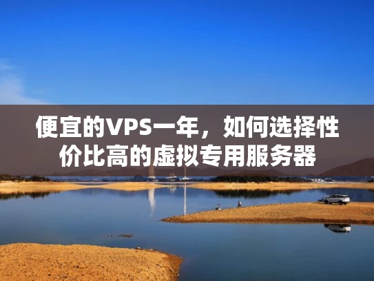 便宜的VPS一年，如何选择性价比高的虚拟专用服务器