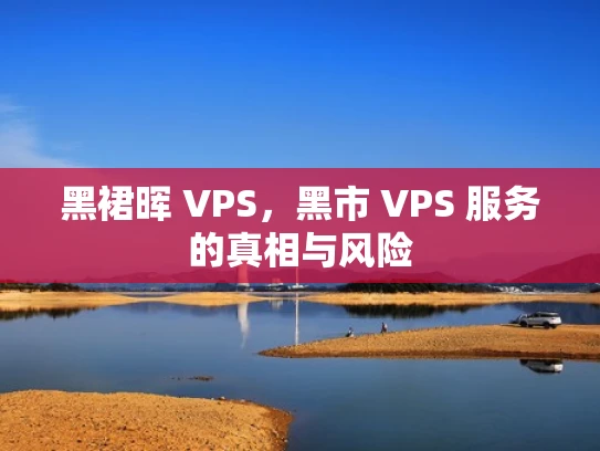 黑裙晖 VPS，黑市 VPS 服务的真相与风险