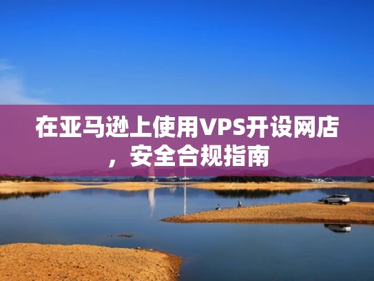在亚马逊上使用VPS开设网店，安全合规指南